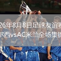 2026年8月8日足球友谊赛切尔西vsAC米兰全场集锦